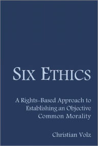 Title: Six Ethics: A Rights-Based Approach to Establishing an Objective Common Morality, Author: Christian Volz