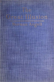 Title: The Great Illusion A Study of the Relation of Military Power to National Advantage by Norman Angell, Author: Norman Angell