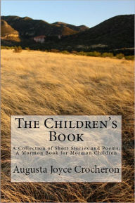 Title: The Children's Book: A Collection of Short Stories and Poems; A Mormon Book for Mormon Children, Author: Augusta Joyce Crocheron