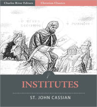 Title: The Twelve Books of John Cassian on the Institutes of the Coenobia, and the Remedies for the Eight Principle Faults (Illustrated), Author: St. John Cassian
