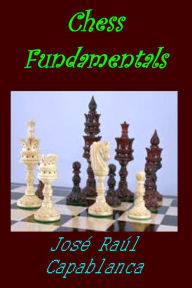 Title: Chess Fundamentals by Jose Raul Capablanca Illustrated Edition, Author: José Raúl Capablanca