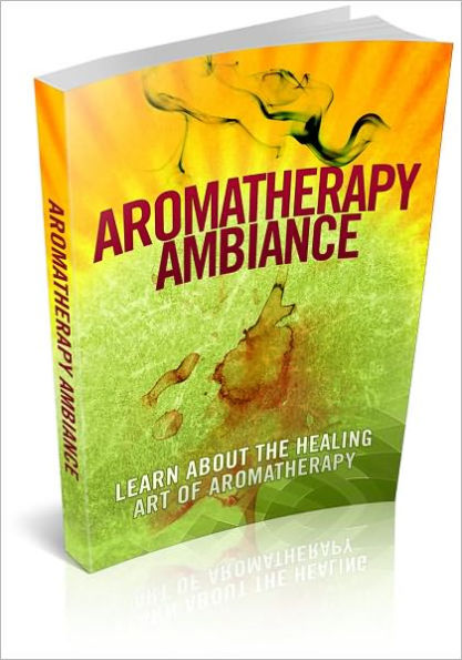 Aromatherapy Ambiance - Learn About The Healing Art Of Aromatherapy And Discover The Powers Of The Soothing Scents In Healing The Body! (Brand New)