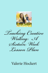 Title: Teaching Creative Writing: A Sixteen Week Lesson Plan, Author: Valerie Hockert