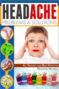 Title: Headache Problems and Solutions: Different Solutions of Treating Your Headpain with All Natural and Most Effective Headache Helpers!, Author: Alice J. Karlin