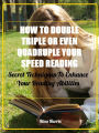 How To Double, Triple or Even Quadruple Your Speed Reading: Secret Tecniques To Enhance Your Reading Abilities