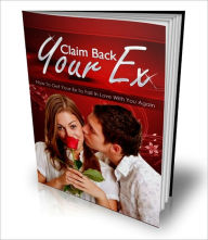 Title: Claim Back Your Ex - How To Get Your Ex To Fall In Love With You Again, Author: Irwing