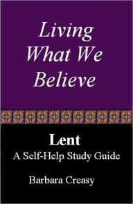 Title: Living What We Believe, A Self-Help Study Guide for Lent, Author: Barbara Creasy