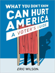 Title: What You Don't Know Can Hurt America, A Voter's Guide, Author: Eric Wilson