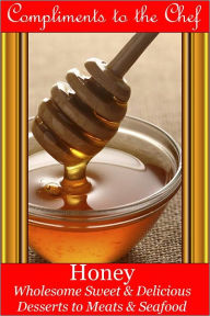 Title: Honey - Wholesome Sweet & Delicious - Desserts to Meats & Seafood, Author: Compliments to the Chef