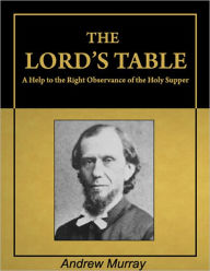 Title: The Lord's Table: A Help to the Right Observance of the Holy Supper [Illustrated] [Annotated], Author: Andrew Murray