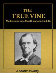 Title: The True Vine: Meditations for a Month on John 15:1-16 [Illustrated] [Annotated], Author: Andrew Murray