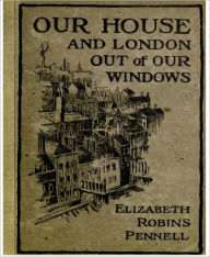 Title: Our House and London Out of Our Windows, Author: Elizabeth Robins Pennell