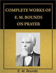 Title: Complete Works of E. M. Bounds on Prayer (with Active Table of Contents) [Annotated], Author: E. M. Bounds