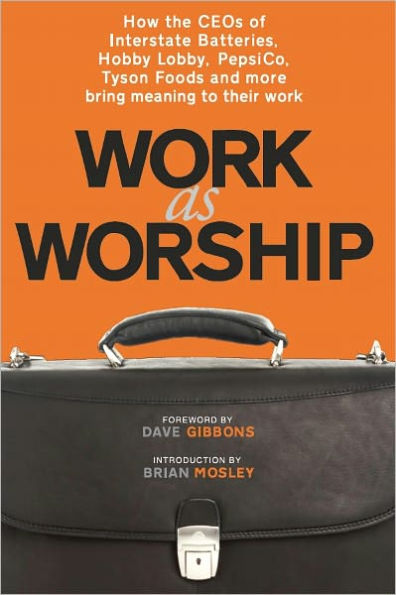 Work as Worship: How the CEOs of Interstate Batteries, Hobby Lobby, PepsiCo, Tyson Foods and more bring meaning to their work
