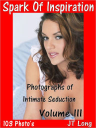 Title: Spark Of Inspiration: Photographs Of Intimate Seduction Volume III, Author: JT Long