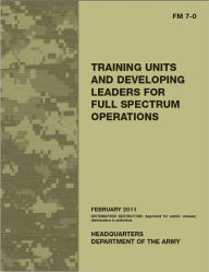 Title: Field Manual FM 7-0 Training Units and Developing Leaders for Full Spectrum Operations February 2011 US Army, Author: United States Government US Army