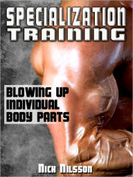 Title: Specialization Training: Blowing Up Individual Body Parts, Author: Nick Nilsson