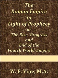 Title: The Roman Empire in Light of Prophecy or The Rise, Progress and End of the Fourth World-Empire, Author: W.E. Vine