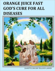 Title: ORANGE JUICE FAST GOD'S CURE FOR ALL DISEASES, Author: Jeanette Ericsen Tellisen Larsen