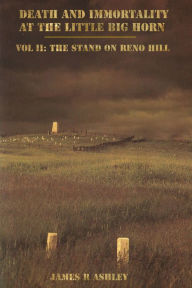 Title: Death and Immortality at the Little BigHorn: Vol II The Stand on Reno Hill, Author: James R Ashley