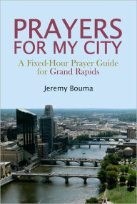 Title: PRAYERS FOR MY CITY: A Fixed-Hour Prayer Guide for Grand Rapids, Author: Jeremy Bouma