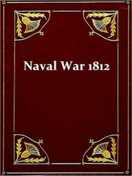 Title: The Naval War of 1812, Or the History of the United States Navy during the Last War with Great Britain to Which Is Appended an Account of the Battle of New Orleans, Third Edition, Author: Theodore Roosevelt