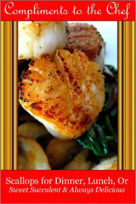 Title: Scallops for Dinner, Lunch, Or - Sweet Succulent & Always Delicious, Author: Compliments to the Chef
