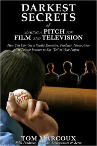 Title: Darkest Secrets of Making a Pitch for Film and Television: How You Can Get a Studio Executive, Producer, Name Actor or Private Investor to Say 
