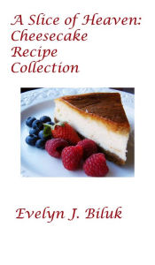 Title: A Slice of Heaven: Cheesecake Recipe Collection, Author: Evelyn J. Biluk