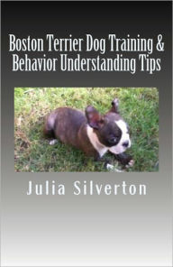 Title: Boston Terrier Dog Training & Behavior Understanding Tips, Author: Julia Silverton