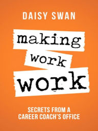 Title: Making Work Work: Secrets from a Career Coach's Office, Author: Daisy Swan