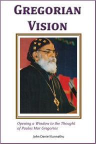 Title: Gregorian Vision: Opening a Window to the Thought of Paulos Mar Gregorios, Author: John Daniel Kunnathu