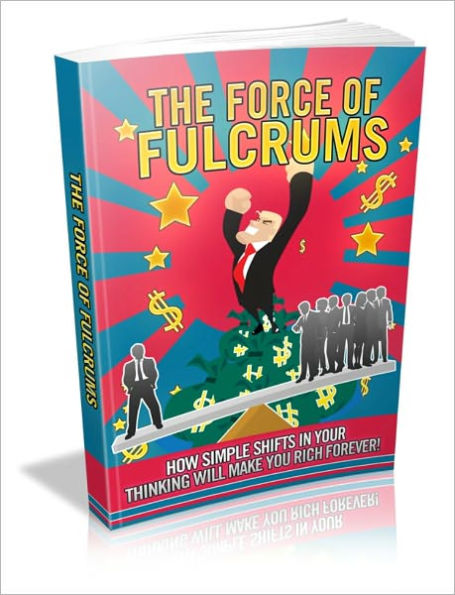 The Force Of Fulcrums - How Simple Shifts In Your Thinking Will Make You Rich Forever!