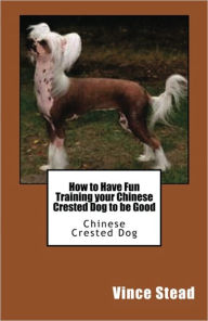 Title: How to Have Fun Training your Chinese Crested Dog to be Good, Author: Vince Stead