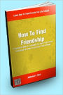 How To Find Friendship; If You Want To Make Good Friends, You Need To Be A Good Friend; Read This Book To Learn How To Be A Friend