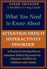 Title: What You Need to Know About Attention Deficit Hyperactivity Disorder (ADHD): A Practical Introduction to Attention Deficit Hyperactivity Disorder for Children and Adults, Author: Sarah Erickson