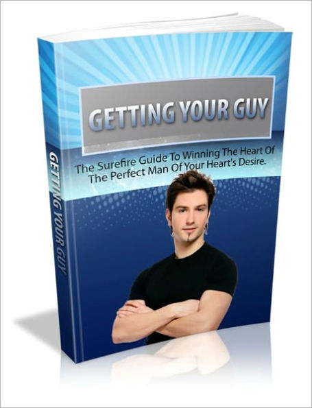 Anything Your Heart Desires - Getting Your Guy - The Surefire Guide To Winning The Heart Of The Perfect Man Of Your Heart's Desire