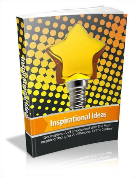 Inspirational Ideas - Get Inspired And Empowered With The Most Inspiring Thoughts And Wisdom Of The Century!