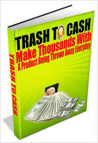 Title: Trash To Cash - Make Thousands With A Product Being Thrown Away Everyday, Author: Dawn Publishing