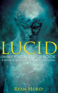 Title: Lucid Immersion Guidebook: A Holistic Blueprint For Lucid Dreaming, Author: Ryan Hurd