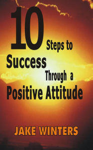 Title: 10 Steps to Success Through a Positive Attitude, Author: Jake Winters