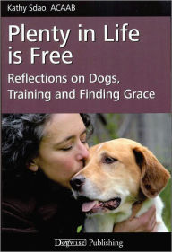 Title: Plenty in Life is Free - Reflections on Dogs, Training and Finding Grace, Author: Kathy Sdao