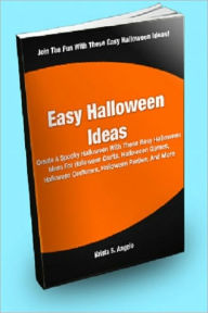 Title: Easy Halloween Ideas; Create A Spooky Halloween With These Easy Halloween Ideas For Halloween Crafts, Halloween Games, Halloween Costumes, Halloween Parties, And More, Author: Krista S. Angelo