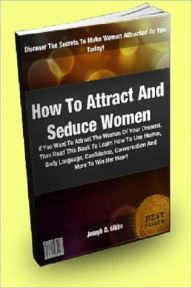 Title: How To Attract And Seduce Women; If You Want To Attract The Woman Of Your Dreams, Then Read This Book To Learn How To Use Humor, Body Language, Confidence, Conversation And More To Win Her Heart, Author: Joseph D. Gibbs