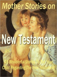 Title: Mother Stories on New Testament - 45 Wonderful Stories to Tell Your Child Regarding the New Testament, Author: Dawn Publishing