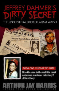 Title: The Unsolved Murder of Adam Walsh - Book One: Finding The Killer. Did Jeffrey Dahmer kidnap Adam Walsh?, Author: Arthur Jay Harris