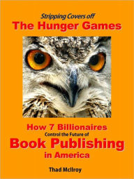 Title: Stripping Covers off The Hunger Games: How 7 Billionaires are Deciding the Future of Book Publishing in America, Author: Thad McIlroy