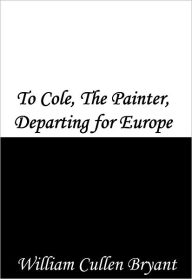 Title: To Cole, The Painter, Departing for Europe, Author: William Cullen Bryant