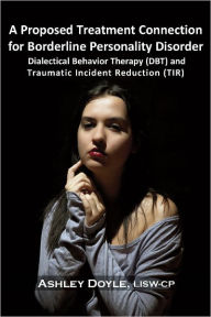 Title: A Proposed Treatment Connection for Borderline Personality Disorder (BPD): Dialectical Behavior Therapy (DBT) and Traumatic Incident Reduction (TIR), Author: Ashley Doyle