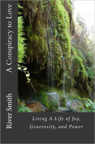 Title: A Conspiracy to Love: Living a Life of Joy, Generosity, and Power (Revised Edition), Author: River Smith